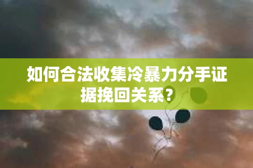 如何合法收集冷暴力分手证据挽回关系？