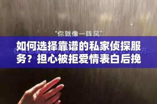 如何选择靠谱的私家侦探服务？担心被拒爱情表白后挽回失败怎么办？