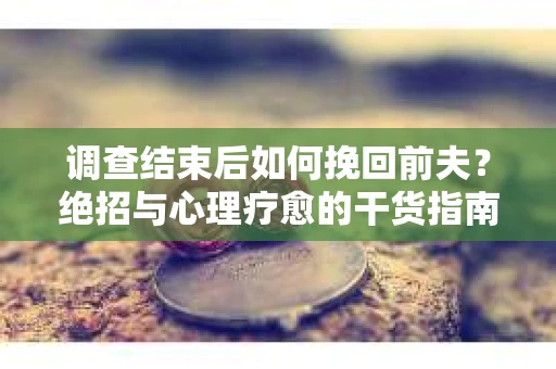 调查结束后如何挽回前夫？绝招与心理疗愈的干货指南
