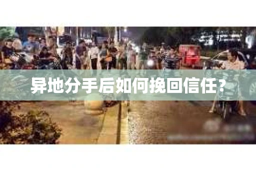 异地分手后如何挽回信任？