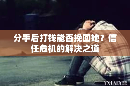 分手后打钱能否挽回她？信任危机的解决之道