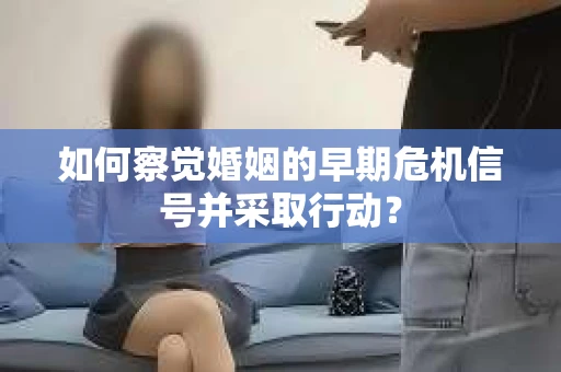 如何察觉婚姻的早期危机信号并采取行动？