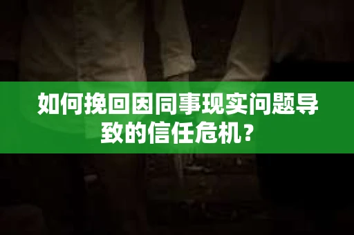 如何挽回因同事现实问题导致的信任危机？
