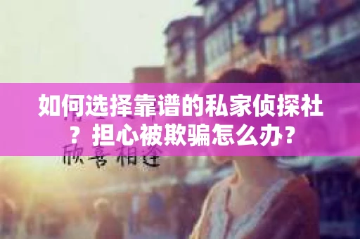 如何选择靠谱的私家侦探社？担心被欺骗怎么办？