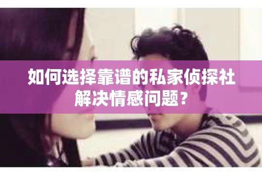 如何选择靠谱的私家侦探社解决情感问题？