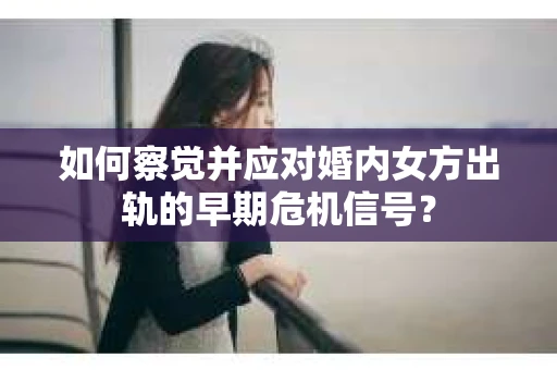 如何察觉并应对婚内女方出轨的早期危机信号？