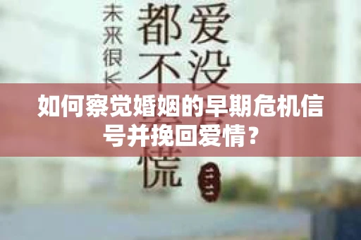 如何察觉婚姻的早期危机信号并挽回爱情？