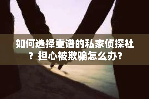 如何选择靠谱的私家侦探社？担心被欺骗怎么办？