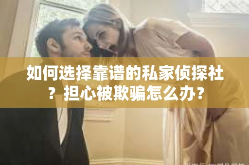 如何选择靠谱的私家侦探社？担心被欺骗怎么办？