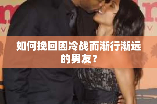 如何挽回因冷战而渐行渐远的男友？