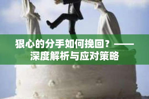 狠心的分手如何挽回？——深度解析与应对策略