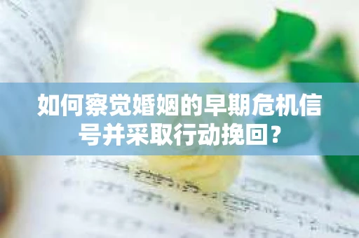 如何察觉婚姻的早期危机信号并采取行动挽回？