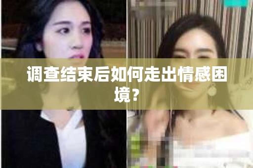 调查结束后如何走出情感困境？
