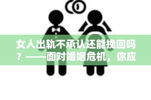 女人出轨不承认还能挽回吗？——面对婚姻危机，你应该这样做！