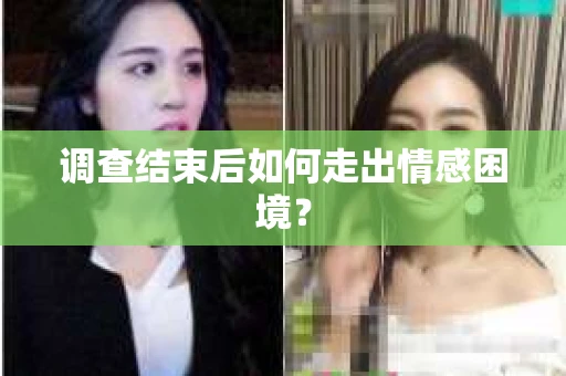 调查结束后如何走出情感困境？