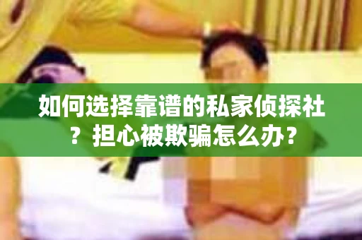 如何选择靠谱的私家侦探社？担心被欺骗怎么办？