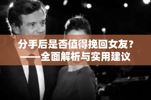 分手后是否值得挽回女友？——全面解析与实用建议