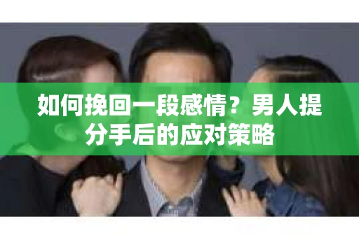 如何挽回一段感情？男人提分手后的应对策略