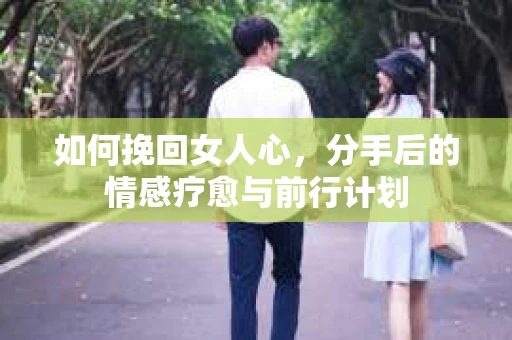 如何挽回女人心，分手后的情感疗愈与前行计划