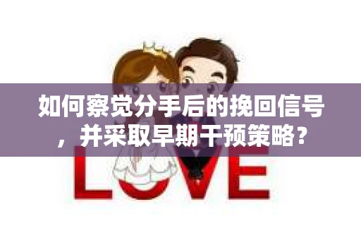 如何察觉分手后的挽回信号，并采取早期干预策略？
