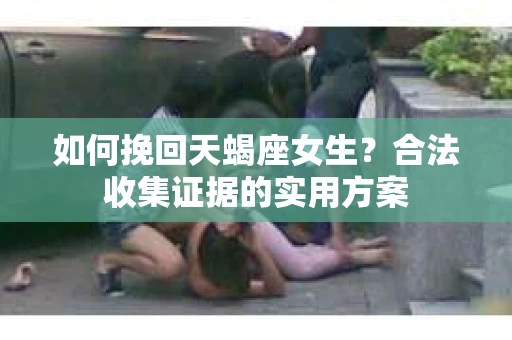 如何挽回天蝎座女生？合法收集证据的实用方案
