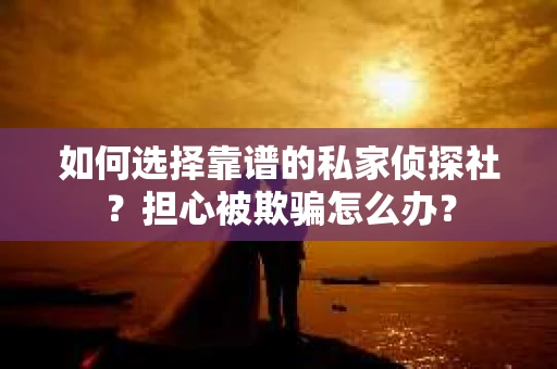 如何选择靠谱的私家侦探社？担心被欺骗怎么办？