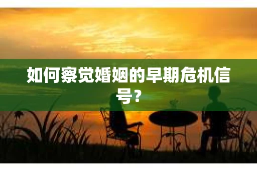 如何察觉婚姻的早期危机信号？