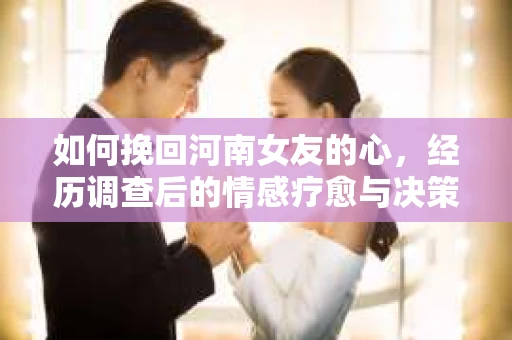 如何挽回河南女友的心，经历调查后的情感疗愈与决策之路