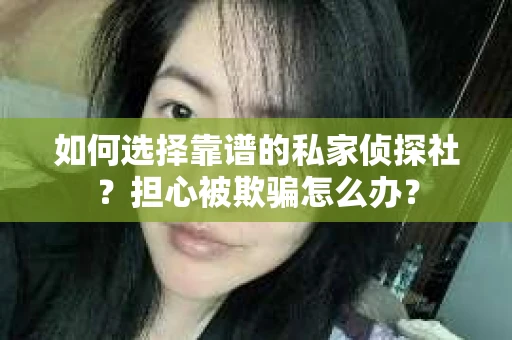 如何选择靠谱的私家侦探社？担心被欺骗怎么办？