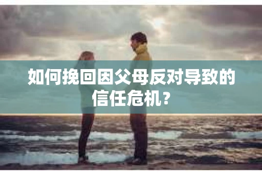 如何挽回因父母反对导致的信任危机？