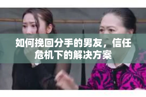 如何挽回分手的男友，信任危机下的解决方案