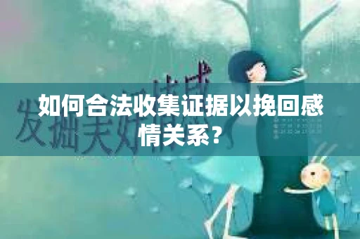 如何合法收集证据以挽回感情关系？