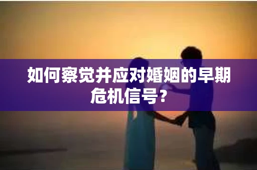 如何察觉并应对婚姻的早期危机信号？