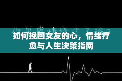 如何挽回女友的心，情绪疗愈与人生决策指南