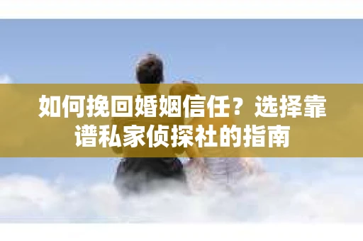 如何挽回婚姻信任？选择靠谱私家侦探社的指南