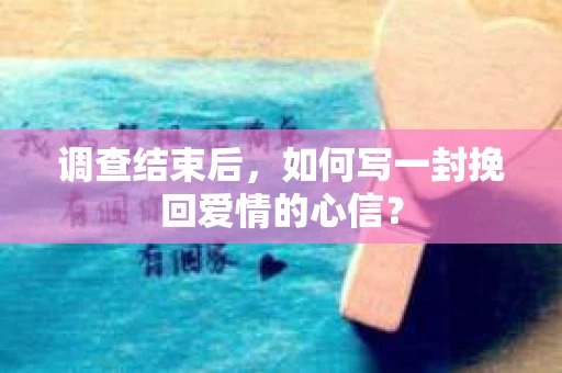调查结束后，如何写一封挽回爱情的心信？