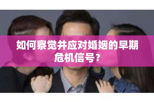 如何察觉并应对婚姻的早期危机信号？