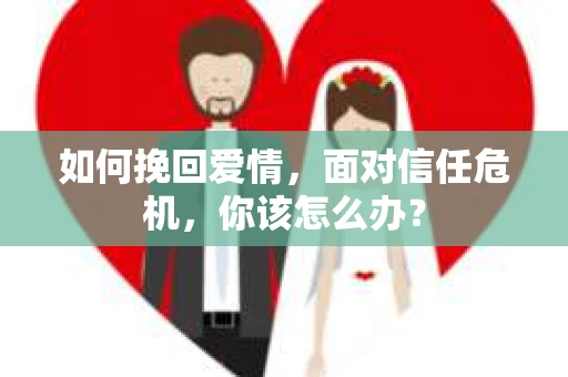 如何挽回爱情，面对信任危机，你该怎么办？