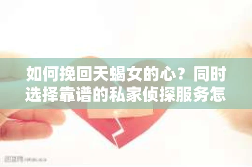 如何挽回天蝎女的心？同时选择靠谱的私家侦探服务怎么办？