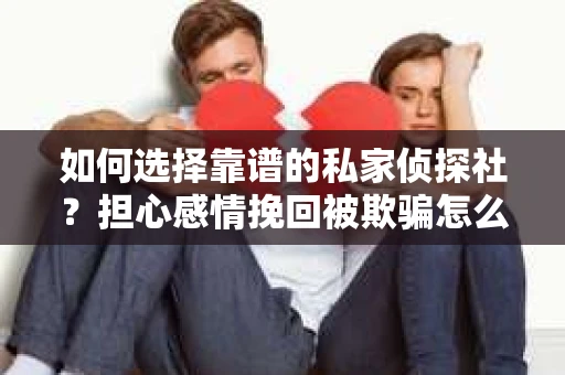 如何选择靠谱的私家侦探社？担心感情挽回被欺骗怎么办？