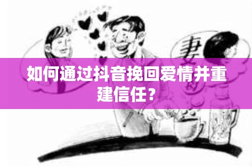 如何通过抖音挽回爱情并重建信任？