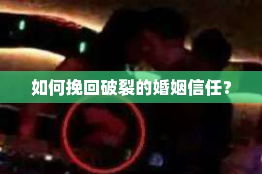 如何挽回破裂的婚姻信任？