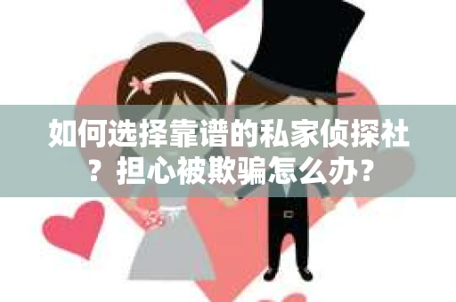 如何选择靠谱的私家侦探社？担心被欺骗怎么办？