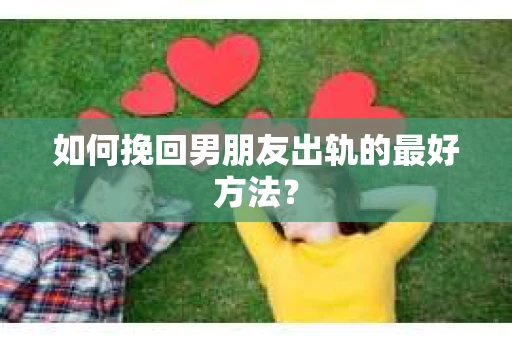 如何挽回男朋友出轨的最好方法？