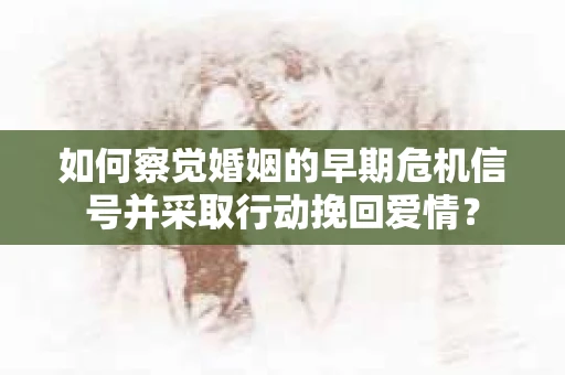 如何察觉婚姻的早期危机信号并采取行动挽回爱情？