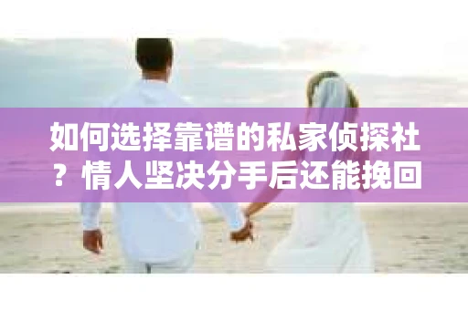 如何选择靠谱的私家侦探社？情人坚决分手后还能挽回吗？