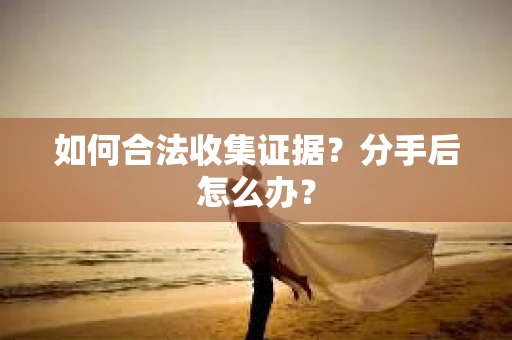 如何合法收集证据？分手后怎么办？