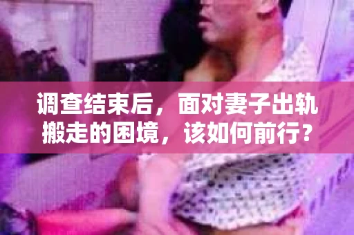 调查结束后，面对妻子出轨搬走的困境，该如何前行？