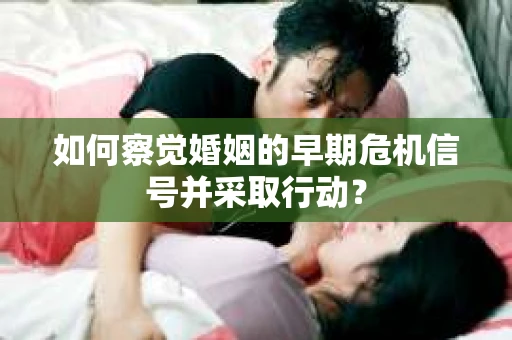 如何察觉婚姻的早期危机信号并采取行动？