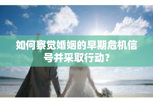 如何察觉婚姻的早期危机信号并采取行动？